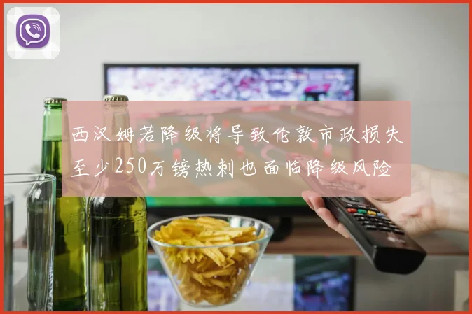 西汉姆若降级将导致伦敦市政损失至少250万镑热刺也面临降级风险
