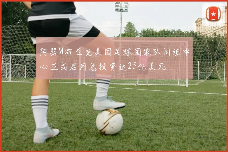 阿瑟M布兰克美国足球国家队训练中心正式启用总投资达25亿美元