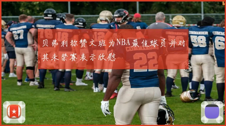 贝弗利称赞文班为NBA最佳球员并对其未禁赛表示欣慰