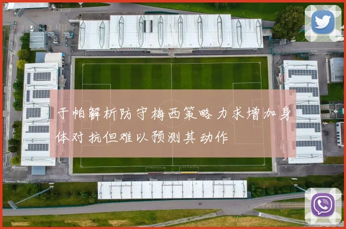 于帕解析防守梅西策略力求增加身体对抗但难以预测其动作