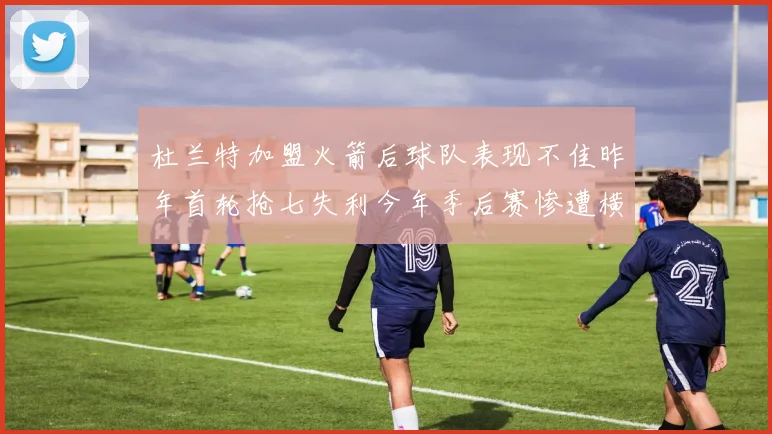 杜兰特加盟火箭后球队表现不佳昨年首轮抢七失利今年季后赛惨遭横扫