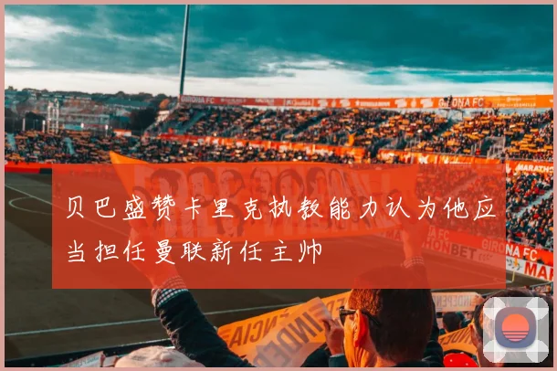 贝巴盛赞卡里克执教能力认为他应当担任曼联新任主帅