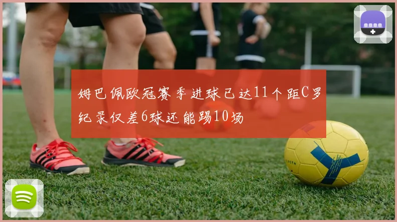 姆巴佩欧冠赛季进球已达11个距C罗纪录仅差6球还能踢10场