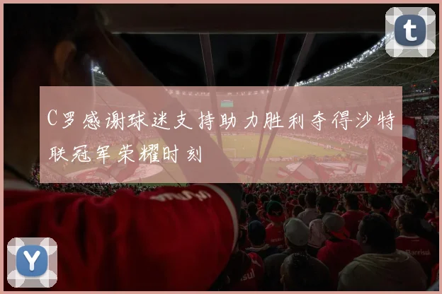 C罗感谢球迷支持助力胜利夺得沙特联冠军荣耀时刻