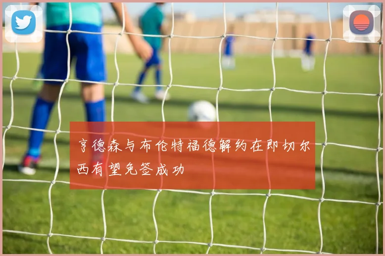 亨德森与布伦特福德解约在即切尔西有望免签成功