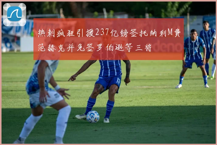 热刺疯狂引援237亿镑签托纳利M费范赫克并免签罗伯逊等三将
