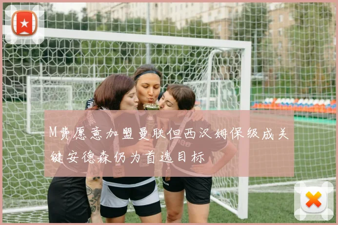 M费愿意加盟曼联但西汉姆保级成关键安德森仍为首选目标