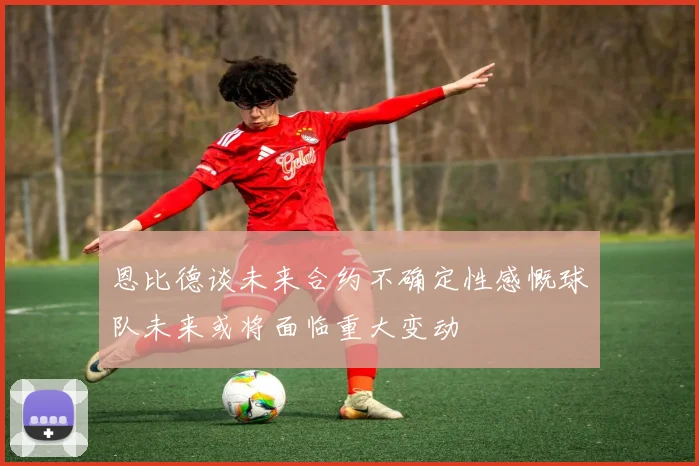 恩比德谈未来合约不确定性感慨球队未来或将面临重大变动