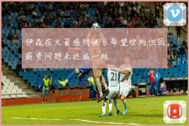 伊森在火箭感到快乐希望续约但因薪资问题未达成一致