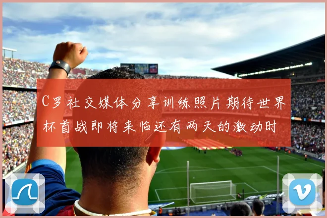 C罗社交媒体分享训练照片期待世界杯首战即将来临还有两天的激动时刻