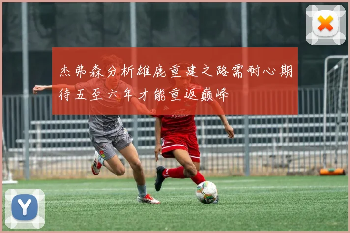 杰弗森分析雄鹿重建之路需耐心期待五至六年才能重返巅峰