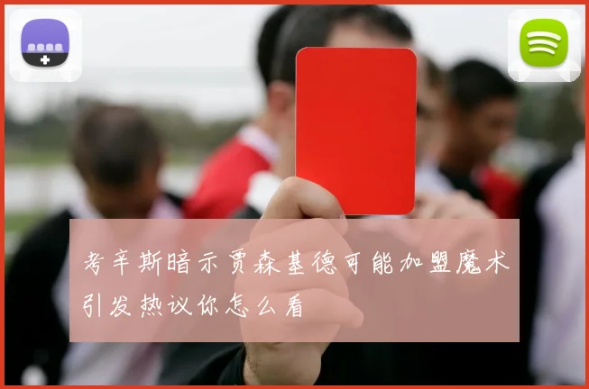 考辛斯暗示贾森基德可能加盟魔术引发热议你怎么看