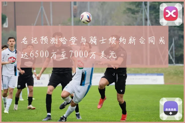 名记预测哈登与骑士续约新合同或达6500万至7000万美元
