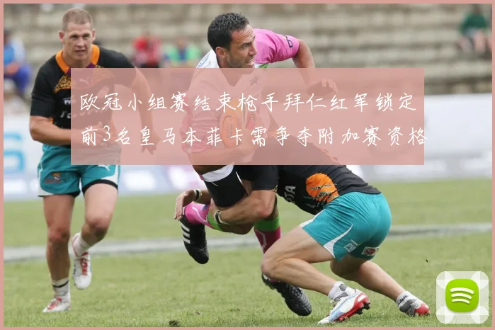 欧冠小组赛结束枪手拜仁红军锁定前3名皇马本菲卡需争夺附加赛资格