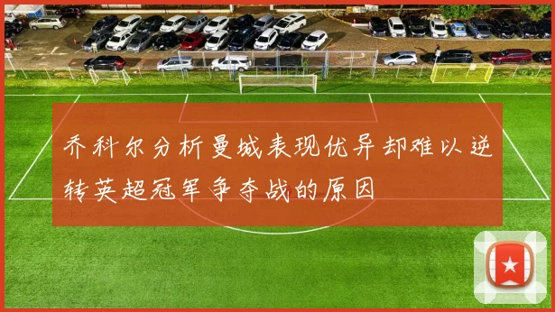 乔科尔分析曼城表现优异却难以逆转英超冠军争夺战的原因