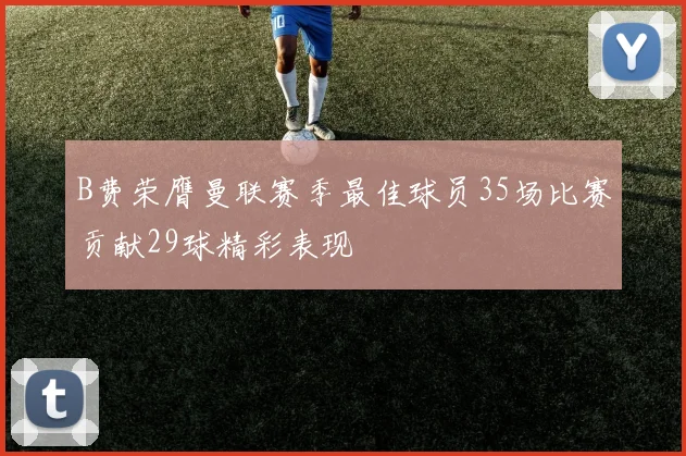 B费荣膺曼联赛季最佳球员35场比赛贡献29球精彩表现