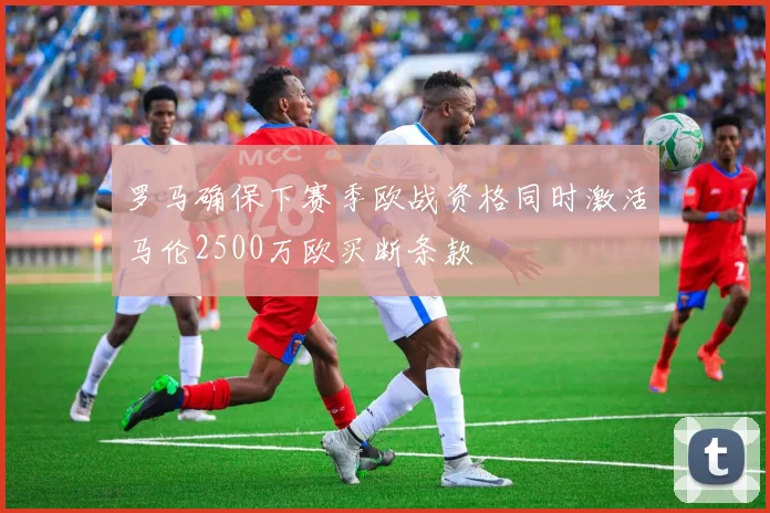 罗马确保下赛季欧战资格同时激活马伦2500万欧买断条款