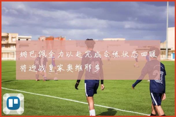 姆巴佩全力以赴完成合练状态回暖将迎战皇家奥维耶多