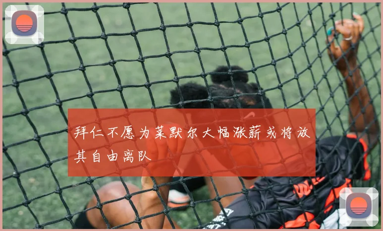 拜仁不愿为莱默尔大幅涨薪或将放其自由离队