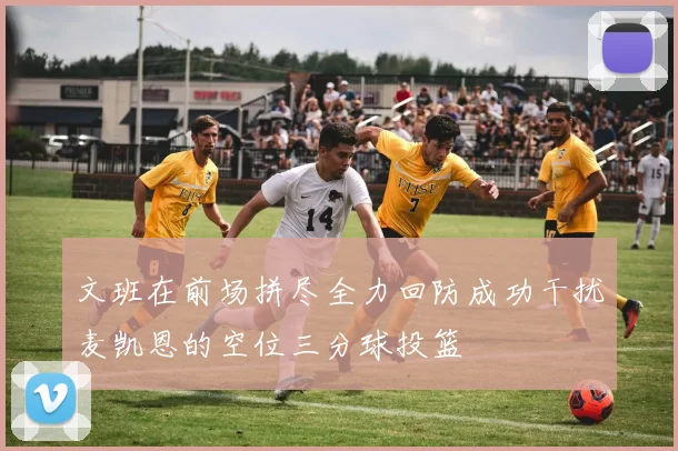 文班在前场拼尽全力回防成功干扰麦凯恩的空位三分球投篮
