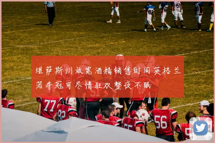 堪萨斯州放宽酒精销售时间英格兰若夺冠可尽情狂欢整夜不眠