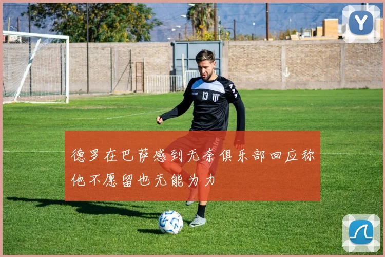 德罗在巴萨感到无奈俱乐部回应称他不愿留也无能为力