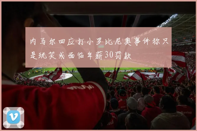 内马尔回应打小罗比尼奥事件称只是玩笑或面临年薪30罚款