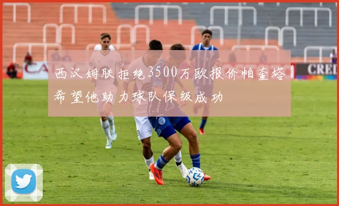 西汉姆联拒绝3500万欧报价帕奎塔希望他助力球队保级成功