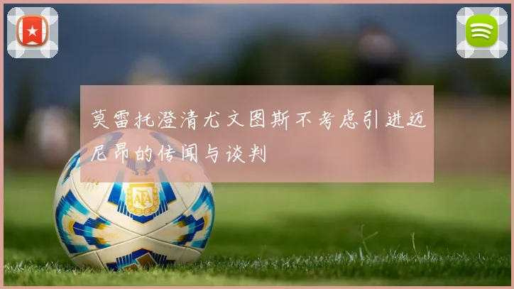 莫雷托澄清尤文图斯不考虑引进迈尼昂的传闻与谈判