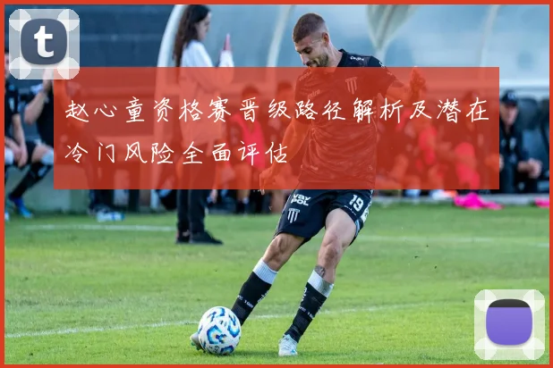 赵心童资格赛晋级路径解析及潜在冷门风险全面评估