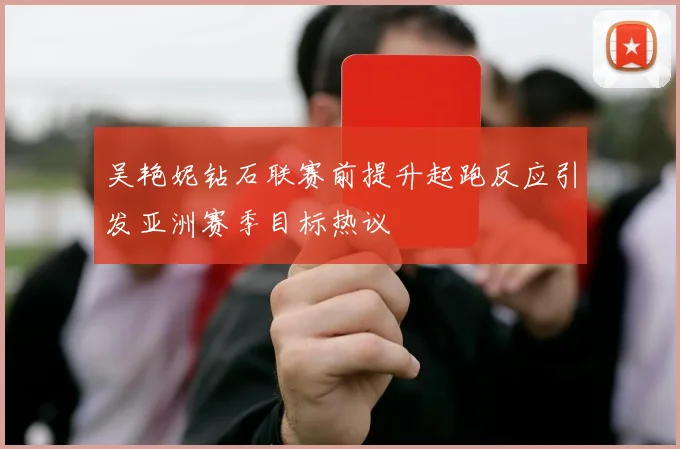 吴艳妮钻石联赛前提升起跑反应引发亚洲赛季目标热议