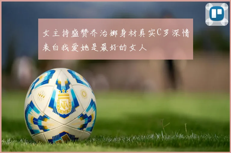 女主持盛赞乔治娜身材真实C罗深情表白我爱她是最好的女人