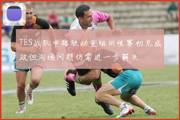 TES战队中路联动重组训练赛初见成效但沟通问题仍需进一步解决