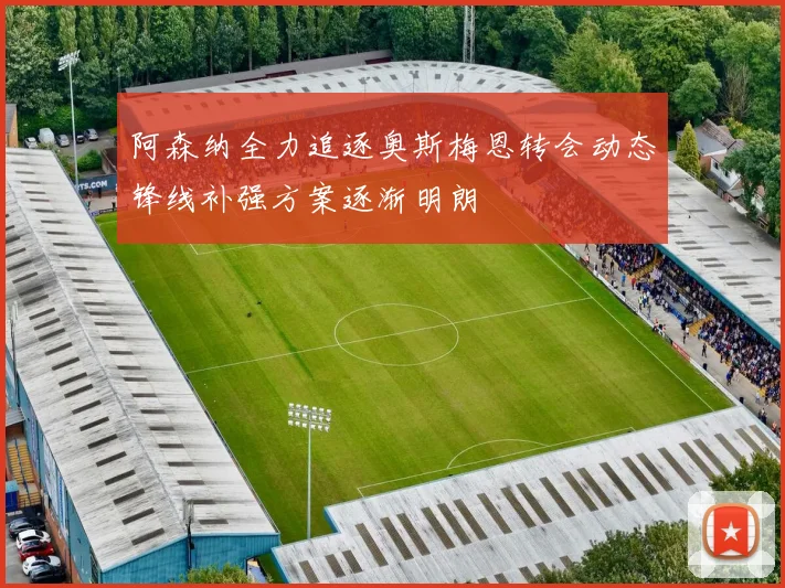 阿森纳全力追逐奥斯梅恩转会动态锋线补强方案逐渐明朗